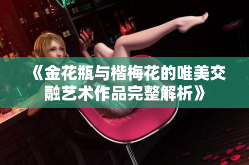 《金花瓶与楷梅花的唯美交融艺术作品完整解析》