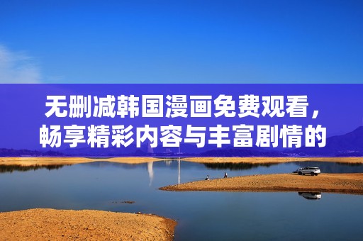 无删减韩国漫画免费观看，畅享精彩内容与丰富剧情的全新体验