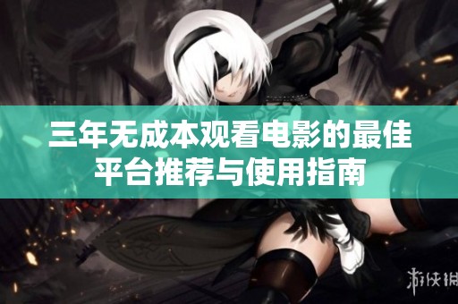 三年无成本观看电影的最佳平台推荐与使用指南