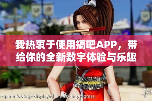 我热衷于使用搞吧APP，带给你的全新数字体验与乐趣