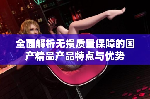 全面解析无损质量保障的国产精品产品特点与优势