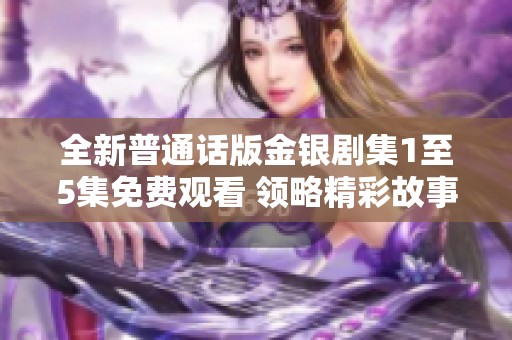 全新普通话版金银剧集1至5集免费观看 领略精彩故事与角色魅力