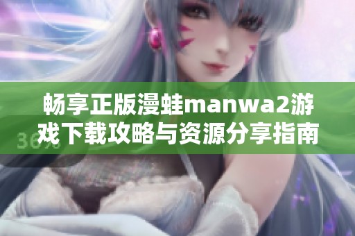 畅享正版漫蛙manwa2游戏下载攻略与资源分享指南