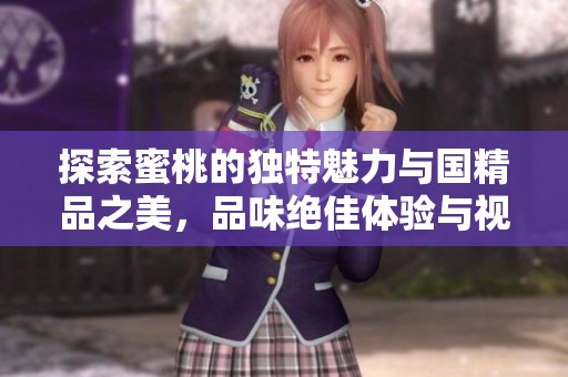 探索蜜桃的独特魅力与国精品之美，品味绝佳体验与视觉盛宴
