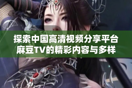 探索中国高清视频分享平台麻豆TV的精彩内容与多样化体验