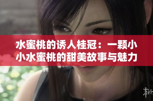 水蜜桃的诱人桂冠：一颗小小水蜜桃的甜美故事与魅力