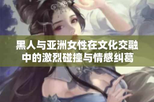 黑人与亚洲女性在文化交融中的激烈碰撞与情感纠葛