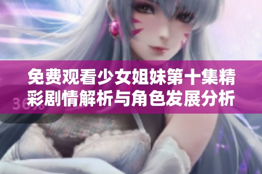 免费观看少女姐妹第十集精彩剧情解析与角色发展分析