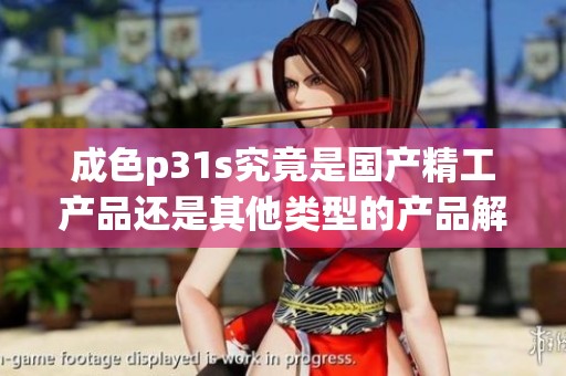 成色p31s究竟是国产精工产品还是其他类型的产品解读