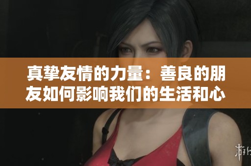 真挚友情的力量：善良的朋友如何影响我们的生活和心灵