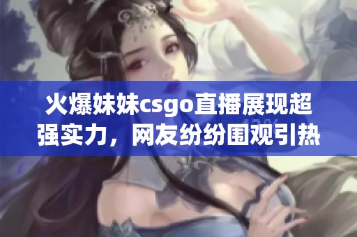 火爆妹妹csgo直播展现超强实力，网友纷纷围观引热议