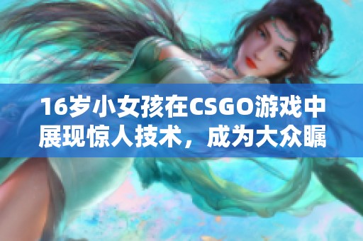 16岁小女孩在CSGO游戏中展现惊人技术，成为大众瞩目的新晋电竞明星