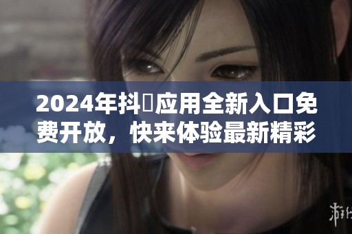 2024年抖抈应用全新入口免费开放，快来体验最新精彩内容！