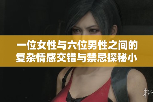 一位女性与六位男性之间的复杂情感交错与禁忌探秘小说