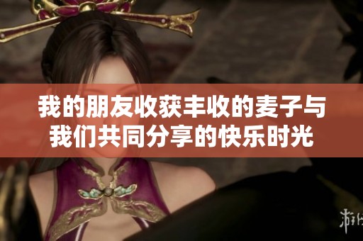 我的朋友收获丰收的麦子与我们共同分享的快乐时光