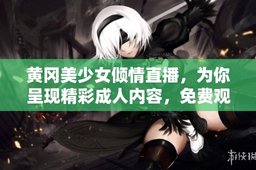 黄冈美少女倾情直播，为你呈现精彩成人内容，免费观看尽情享受