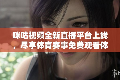 咪咕视频全新直播平台上线，尽享体育赛事免费观看体验
