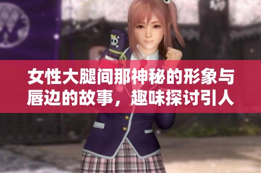 女性大腿间那神秘的形象与唇边的故事，趣味探讨引人深思