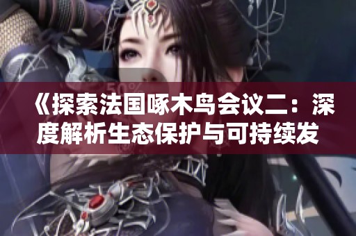 《探索法国啄木鸟会议二：深度解析生态保护与可持续发展的新思路》