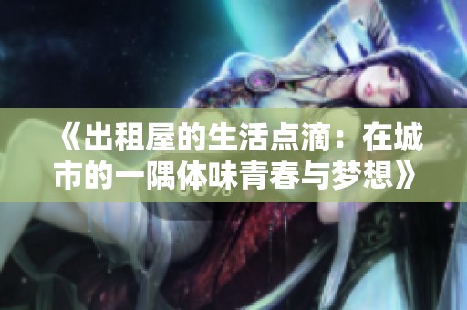 《出租屋的生活点滴：在城市的一隅体味青春与梦想》