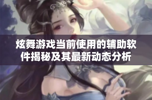 炫舞游戏当前使用的辅助软件揭秘及其最新动态分析