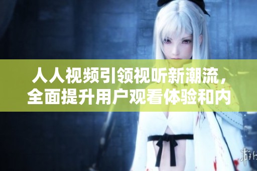 人人视频引领视听新潮流，全面提升用户观看体验和内容丰富度