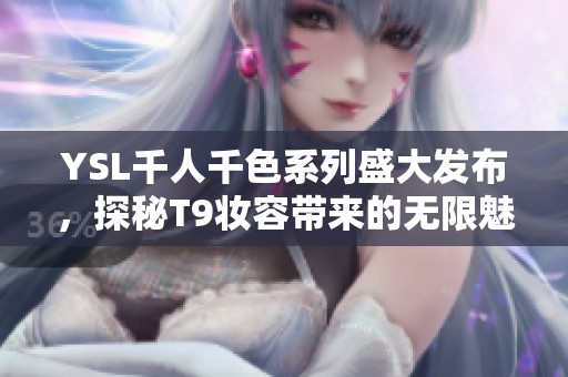 YSL千人千色系列盛大发布，探秘T9妆容带来的无限魅力与个性之选