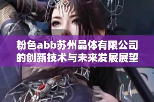 粉色abb苏州晶体有限公司的创新技术与未来发展展望讨论