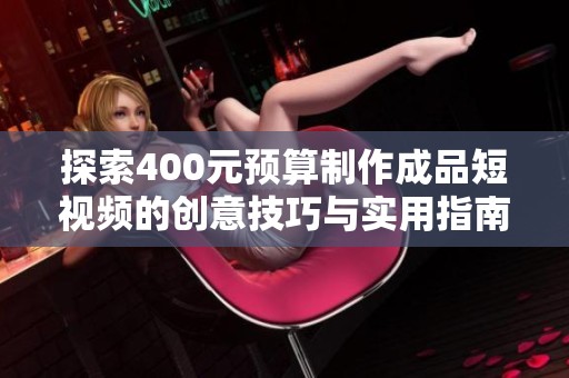 探索400元预算制作成品短视频的创意技巧与实用指南