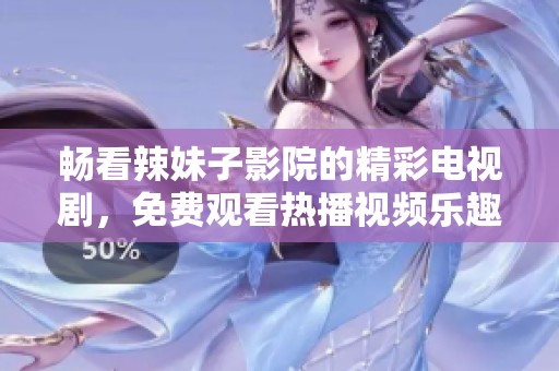 畅看辣妹子影院的精彩电视剧，免费观看热播视频乐趣无穷