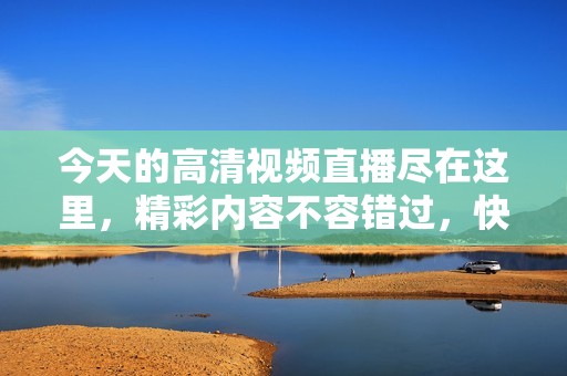 今天的高清视频直播尽在这里，精彩内容不容错过，快来观看！