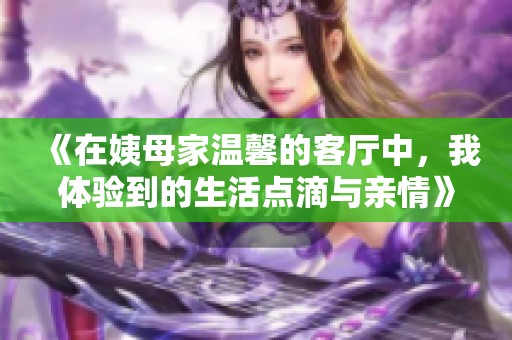 《在姨母家温馨的客厅中，我体验到的生活点滴与亲情》