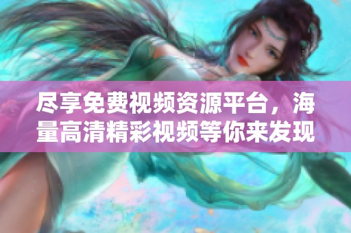 尽享免费视频资源平台，海量高清精彩视频等你来发现