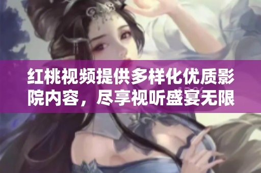 红桃视频提供多样化优质影院内容，尽享视听盛宴无限乐趣