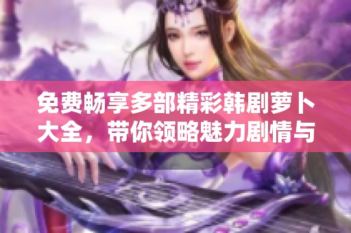 免费畅享多部精彩韩剧萝卜大全，带你领略魅力剧情与感人故事