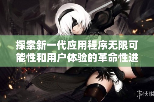 探索新一代应用程序无限可能性和用户体验的革命性进展