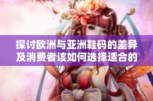 探讨欧洲与亚洲鞋码的差异及消费者该如何选择适合的尺码