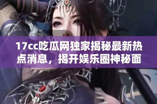 17cc吃瓜网独家揭秘最新热点消息，揭开娱乐圈神秘面纱引发网友热议
