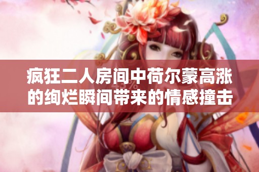 疯狂二人房间中荷尔蒙高涨的绚烂瞬间带来的情感撞击与心灵交融