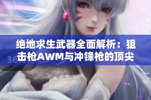 绝地求生武器全面解析：狙击枪AWM与冲锋枪的顶尖荣耀