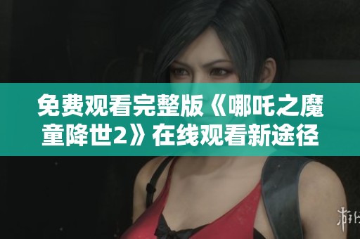 免费观看完整版《哪吒之魔童降世2》在线观看新途径分享