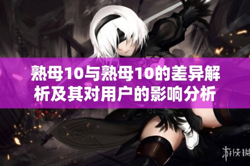 熟母10与熟母10的差异解析及其对用户的影响分析