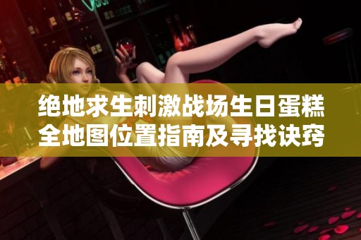 绝地求生刺激战场生日蛋糕全地图位置指南及寻找诀窍详解