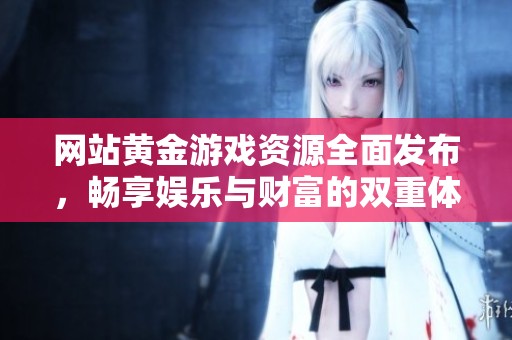 网站黄金游戏资源全面发布，畅享娱乐与财富的双重体验