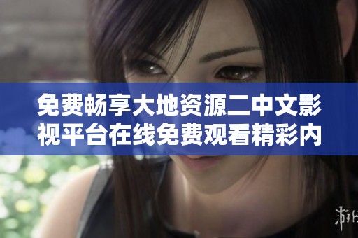 免费畅享大地资源二中文影视平台在线免费观看精彩内容