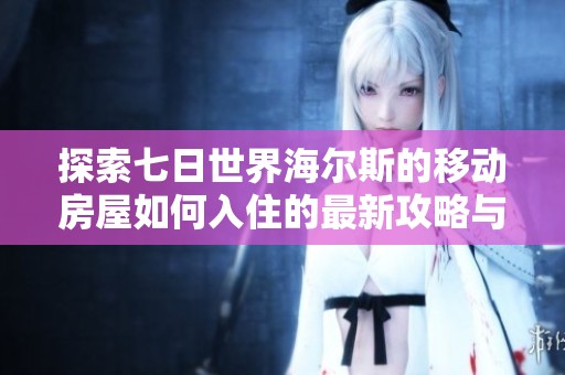 探索七日世界海尔斯的移动房屋如何入住的最新攻略与体验分享