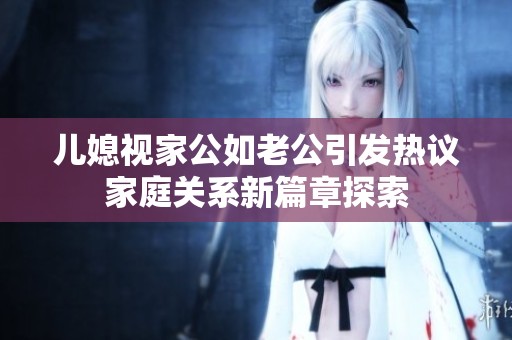 儿媳视家公如老公引发热议家庭关系新篇章探索
