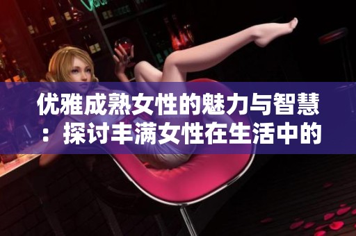 优雅成熟女性的魅力与智慧：探讨丰满女性在生活中的独特风采与角色