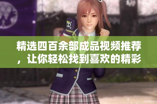 精选四百余部成品视频推荐，让你轻松找到喜欢的精彩内容观看