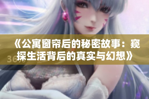 《公寓窗帘后的秘密故事：窥探生活背后的真实与幻想》
